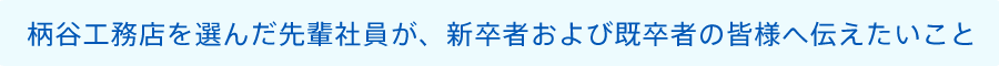 柄谷工務店を選んだ先輩社員が、新卒者および既卒者の皆様へ伝えたいこと