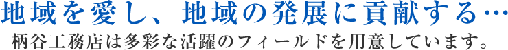 地域を愛し、地域の発展に貢献する… 柄谷工務店は多彩な活躍のフィールドを用意しています。