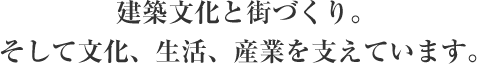 建築文化と街づくり。そして文化、生活、産業を支えています。