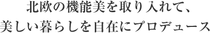 北欧の機能美を取り入れて、美しい暮らしを自在にプロデュース