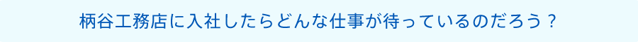 柄谷工務店に入社したらどんな仕事が待っているのだろう？